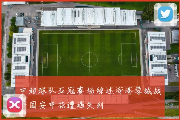 中超球队亚冠赛场综述海港蓉城战平国安申花遭遇失利