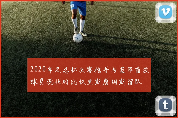 2020年足总杯决赛枪手与蓝军首发球员现状对比仅里斯詹姆斯留队