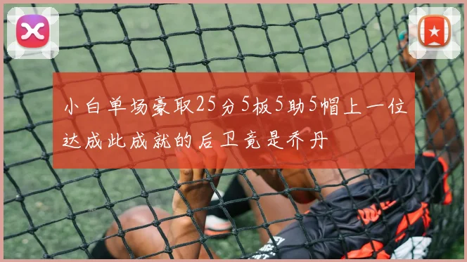 小白单场豪取25分5板5助5帽上一位达成此成就的后卫竟是乔丹