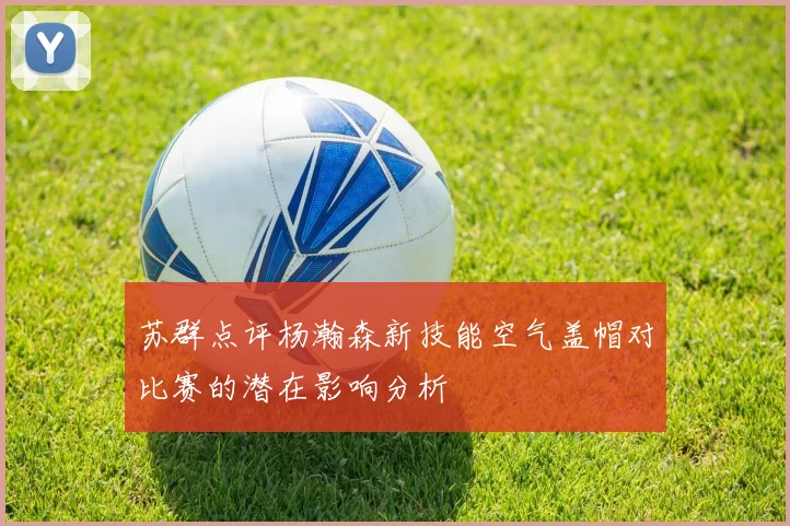 苏群点评杨瀚森新技能空气盖帽对比赛的潜在影响分析