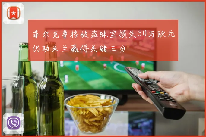 菲尔克鲁格被盗珠宝损失50万欧元仍助米兰赢得关键三分