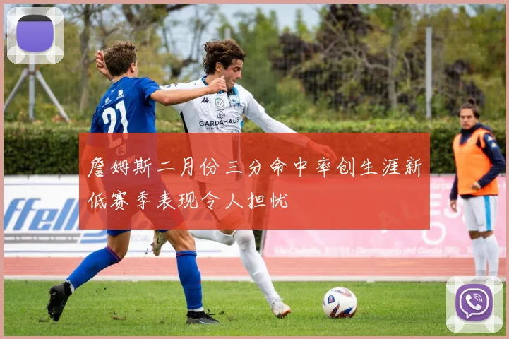 詹姆斯二月份三分命中率创生涯新低赛季表现令人担忧