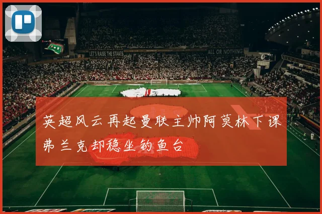 英超风云再起曼联主帅阿莫林下课弗兰克却稳坐钓鱼台