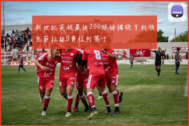 新世纪英超最快200球榜揭晓亨利领先萨拉赫B费位列第十