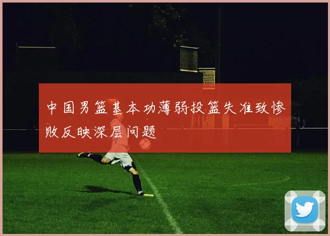 中国男篮基本功薄弱投篮失准致惨败反映深层问题