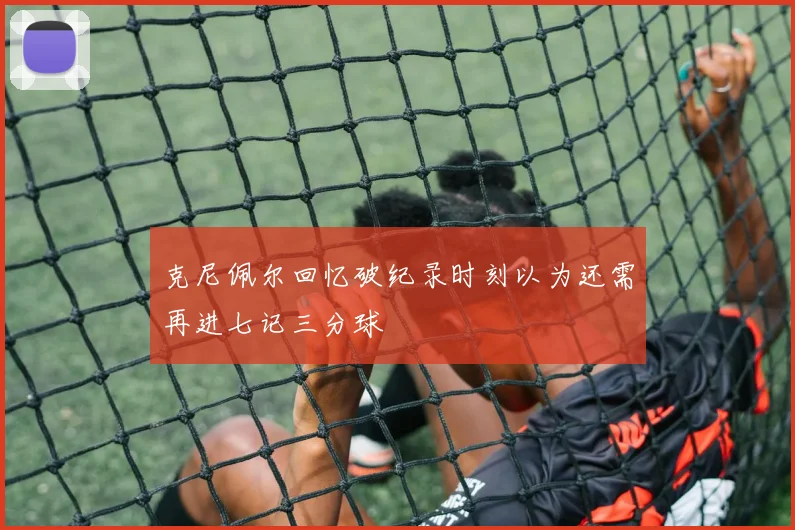 克尼佩尔回忆破纪录时刻以为还需再进七记三分球
