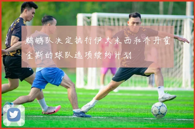 鹈鹕队决定执行伊夫米西和乔丹霍金斯的球队选项续约计划