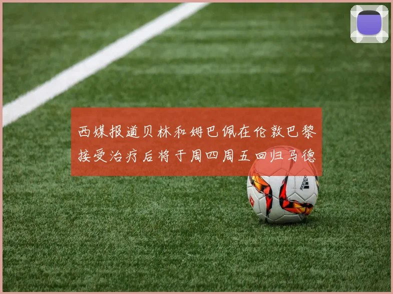 西媒报道贝林和姆巴佩在伦敦巴黎接受治疗后将于周四周五回归马德里