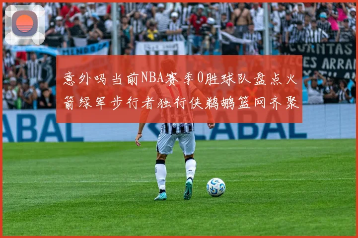 意外吗当前NBA赛季0胜球队盘点火箭绿军步行者独行侠鹈鹕篮网齐聚