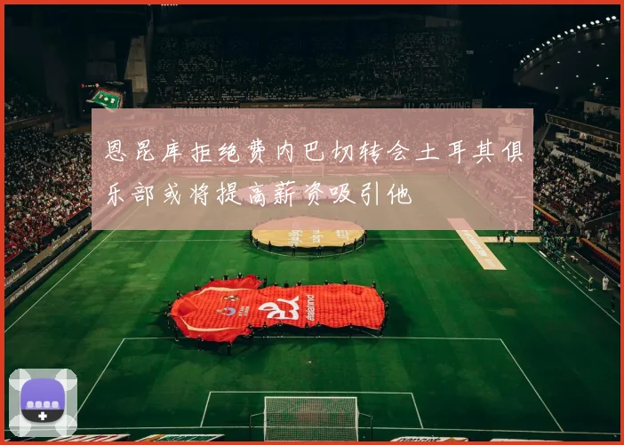 恩昆库拒绝费内巴切转会土耳其俱乐部或将提高薪资吸引他