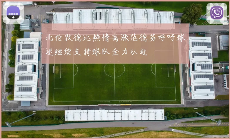 北伦敦德比热情高涨范德芬呼吁球迷继续支持球队全力以赴