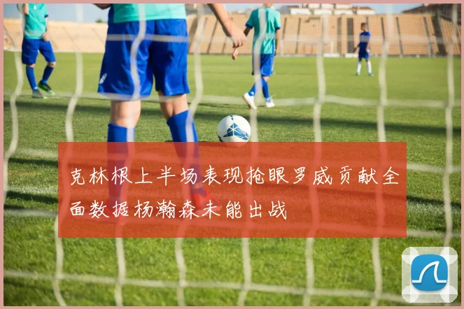 克林根上半场表现抢眼罗威贡献全面数据杨瀚森未能出战