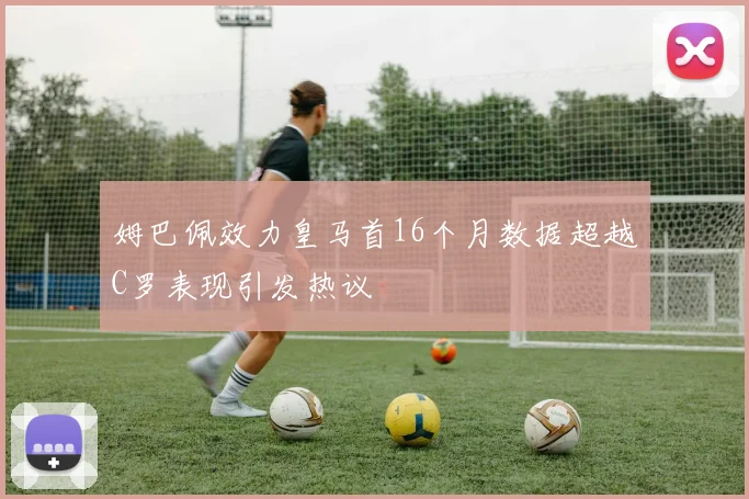 姆巴佩效力皇马首16个月数据超越C罗表现引发热议