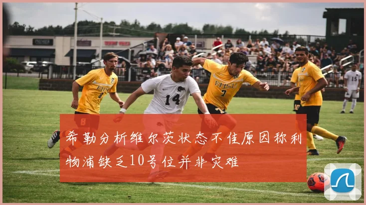 希勒分析维尔茨状态不佳原因称利物浦缺乏10号位并非灾难
