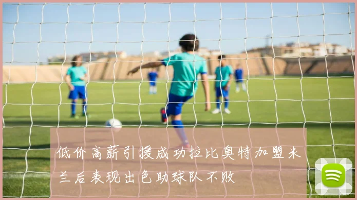 低价高薪引援成功拉比奥特加盟米兰后表现出色助球队不败