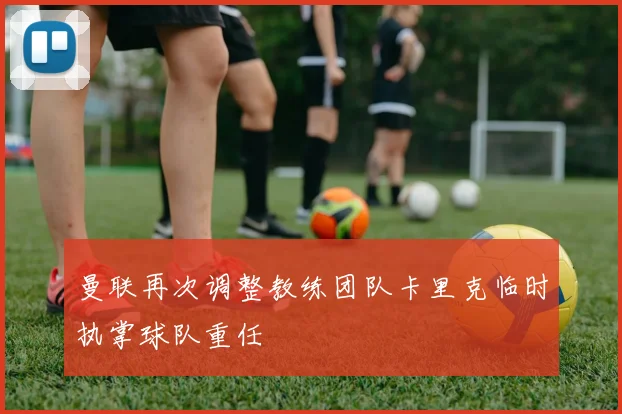 曼联再次调整教练团队卡里克临时执掌球队重任