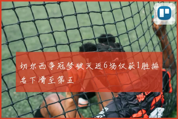 切尔西争冠梦破灭近6场仅获1胜排名下滑至第五