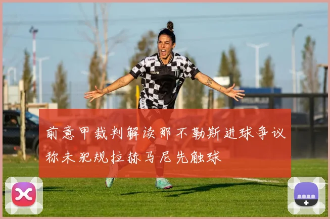 前意甲裁判解读那不勒斯进球争议称未犯规拉赫马尼先触球