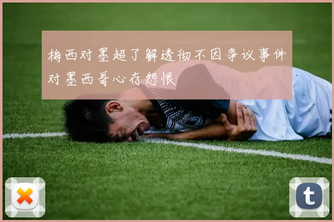 梅西对墨超了解透彻不因争议事件对墨西哥心存怨恨