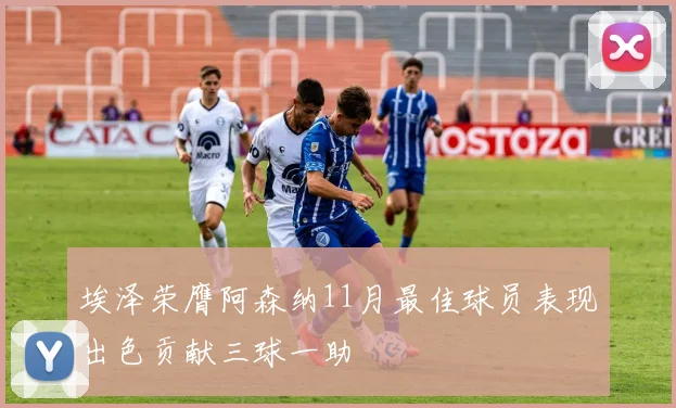 埃泽荣膺阿森纳11月最佳球员表现出色贡献三球一助