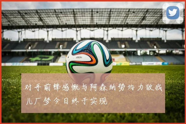 对手前锋感慨与阿森纳势均力敌我儿厂梦今日终于实现