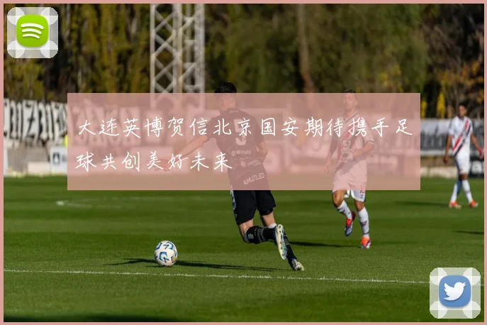 大连英博贺信北京国安期待携手足球共创美好未来