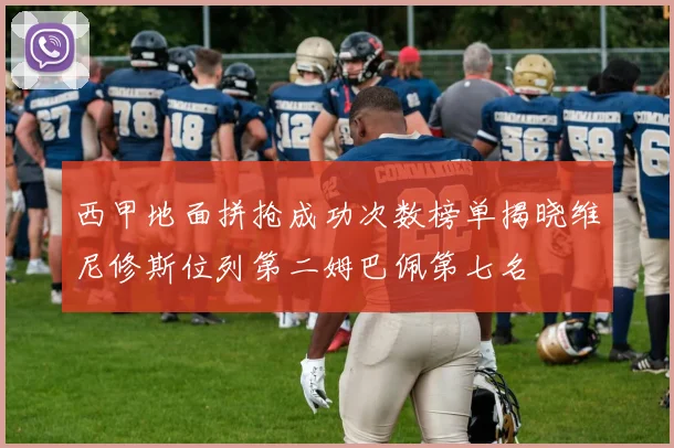 西甲地面拼抢成功次数榜单揭晓维尼修斯位列第二姆巴佩第七名