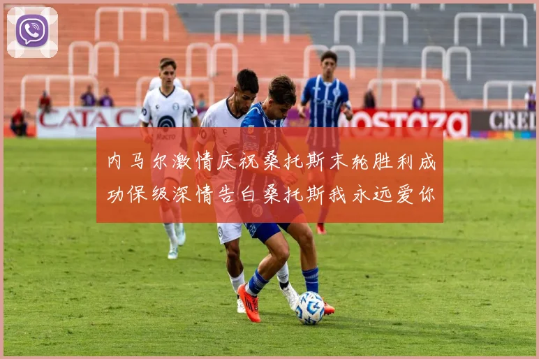 内马尔激情庆祝桑托斯末轮胜利成功保级深情告白桑托斯我永远爱你