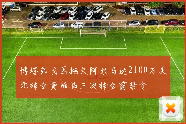 博塔弗戈因拖欠阿尔马达2100万美元转会费面临三次转会窗禁令