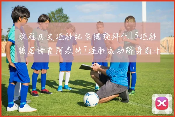 欧冠历史连胜纪录揭晓拜仁15连胜稳居榜首阿森纳7连胜成功跻身前十