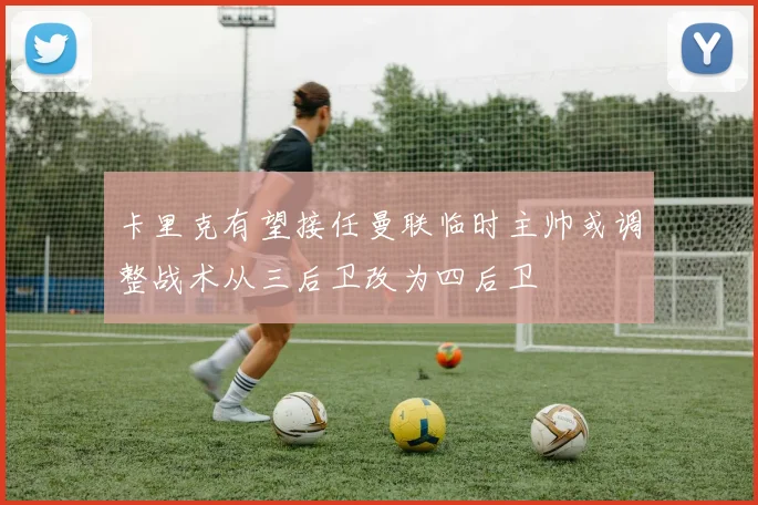 卡里克有望接任曼联临时主帅或调整战术从三后卫改为四后卫