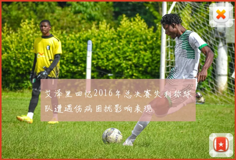 艾泽里回忆2016年总决赛失利称球队遭遇伤病困扰影响表现
