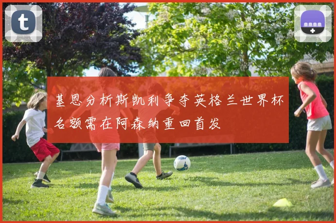 基恩分析斯凯利争夺英格兰世界杯名额需在阿森纳重回首发