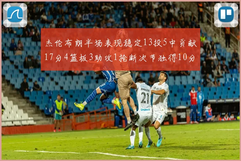 杰伦布朗半场表现稳定13投5中贡献17分4篮板3助攻1抢断次节独得10分