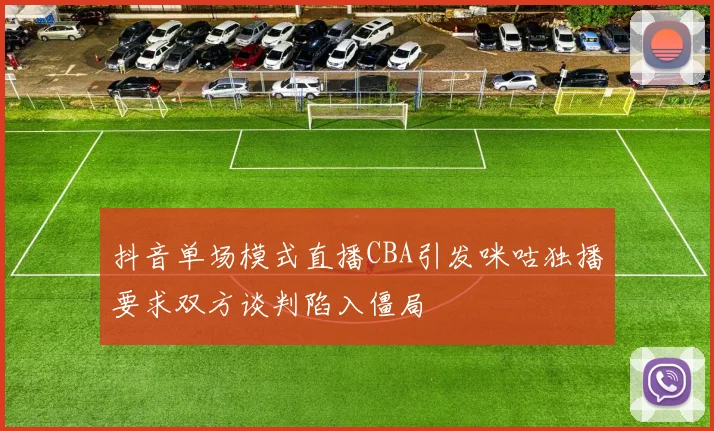 抖音单场模式直播CBA引发咪咕独播要求双方谈判陷入僵局