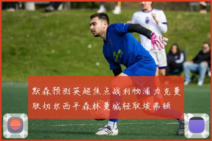 默森预测英超焦点战利物浦力克曼联切尔西平森林曼城轻取埃弗顿